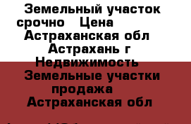 Земельный участок срочно › Цена ­ 90 000 - Астраханская обл., Астрахань г. Недвижимость » Земельные участки продажа   . Астраханская обл.